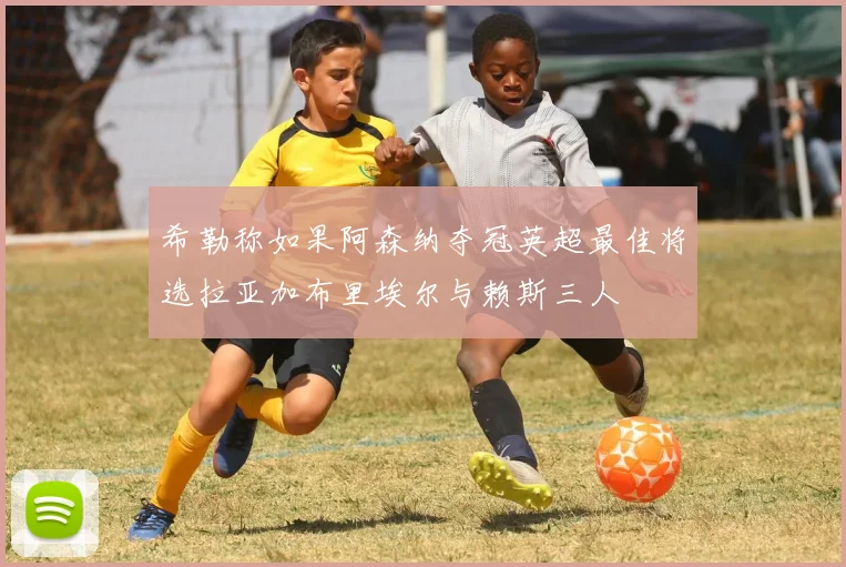 希勒称如果阿森纳夺冠英超最佳将选拉亚加布里埃尔与赖斯三人