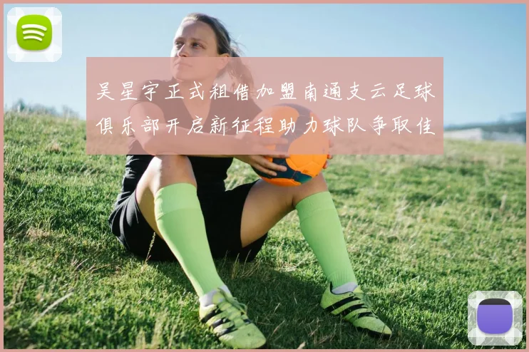 吴星宇正式租借加盟南通支云足球俱乐部开启新征程助力球队争取佳绩