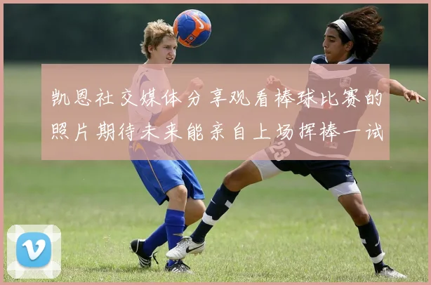 凯恩社交媒体分享观看棒球比赛的照片期待未来能亲自上场挥棒一试