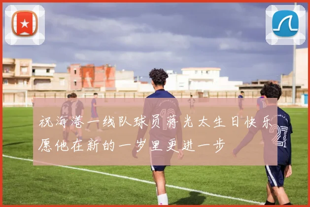 祝海港一线队球员蒋光太生日快乐愿他在新的一岁里更进一步