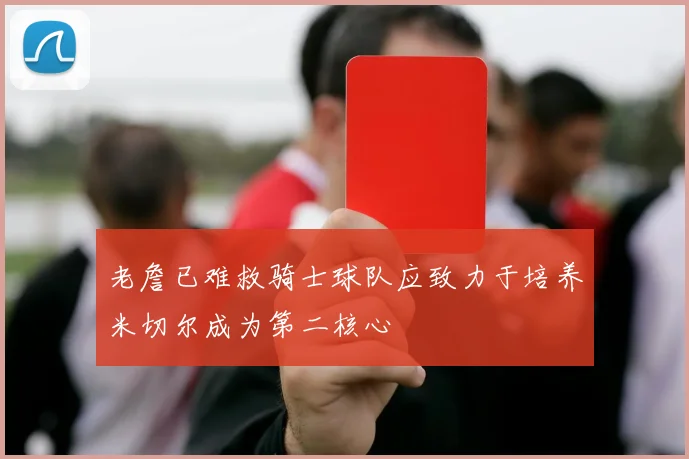 老詹已难救骑士球队应致力于培养米切尔成为第二核心