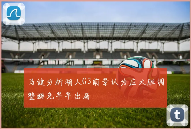 马健分析湖人G3前景认为应大胆调整避免早早出局