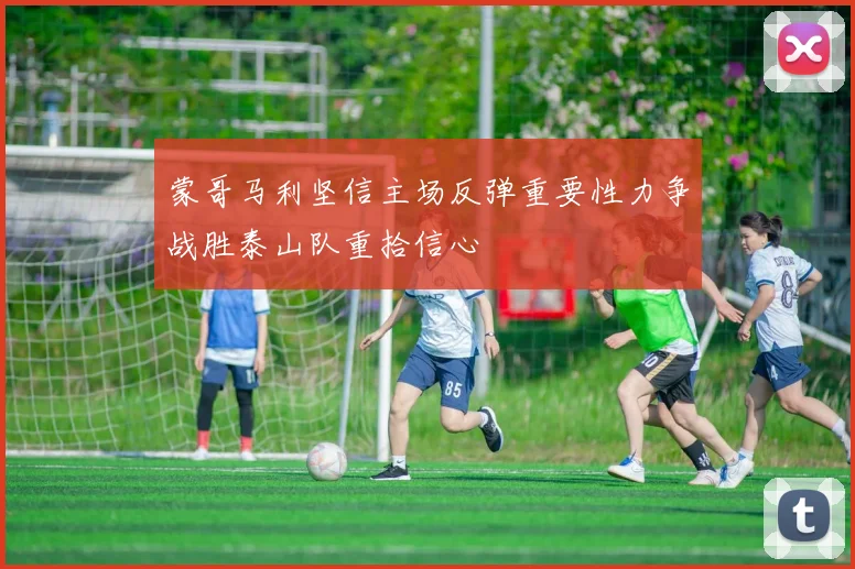 蒙哥马利坚信主场反弹重要性力争战胜泰山队重拾信心