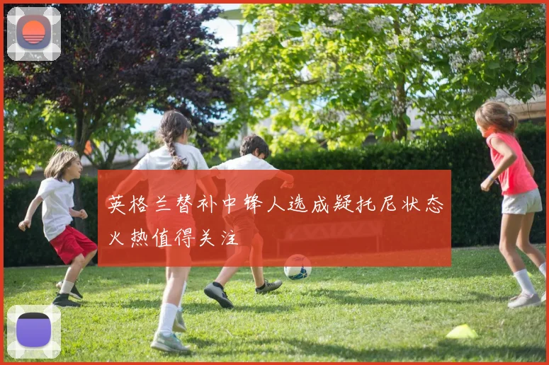 英格兰替补中锋人选成疑托尼状态火热值得关注