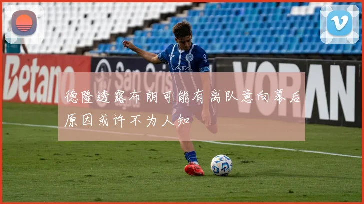 德隆透露布朗可能有离队意向幕后原因或许不为人知
