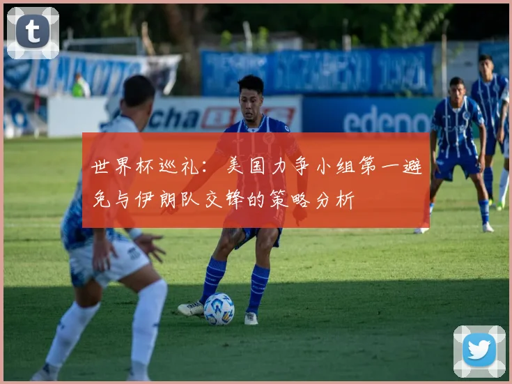 世界杯巡礼：美国力争小组第一避免与伊朗队交锋的策略分析