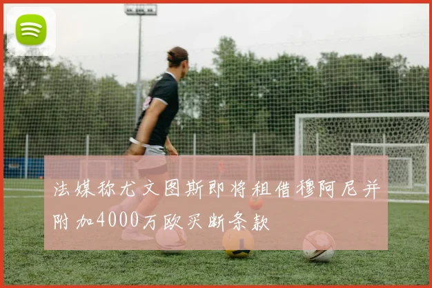 法媒称尤文图斯即将租借穆阿尼并附加4000万欧买断条款