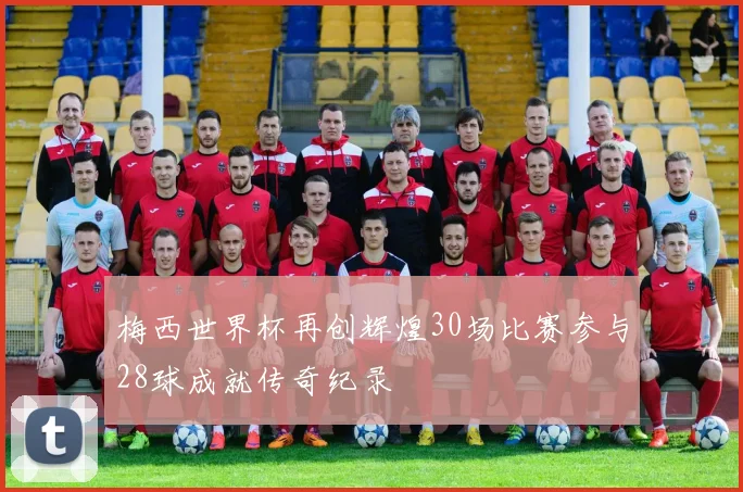 梅西世界杯再创辉煌30场比赛参与28球成就传奇纪录