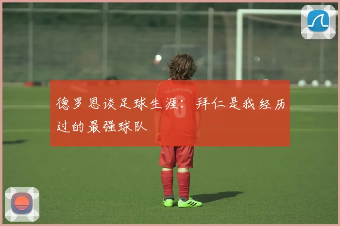 德罗恩谈足球生涯：拜仁是我经历过的最强球队