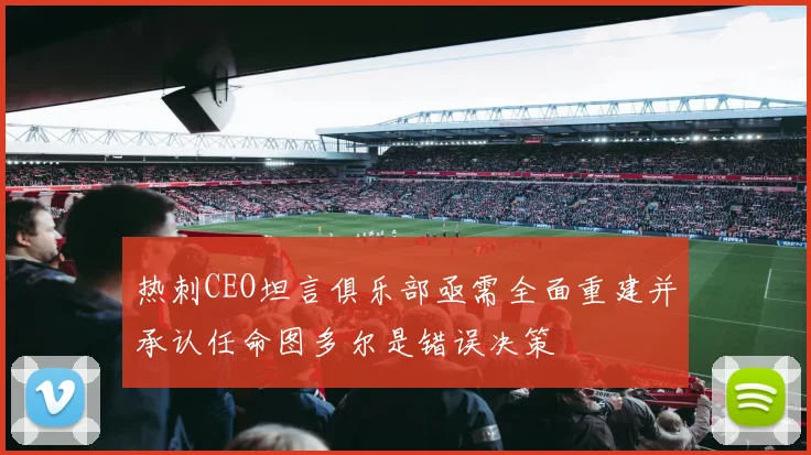 热刺CEO坦言俱乐部亟需全面重建并承认任命图多尔是错误决策