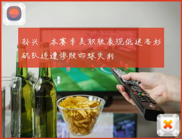 孙兴慜本赛季美职联表现低迷洛杉矶队连遭惨败四球失利
