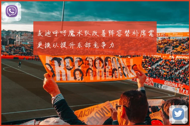 麦迪呼吁魔术队改善阵容替补席需更换以提升东部竞争力