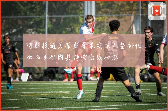 阿斯报道贝蒂斯寻求安东尼替补但面临困难因其持续出战状态