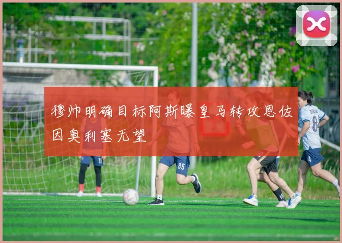 穆帅明确目标阿斯曝皇马转攻恩佐因奥利塞无望