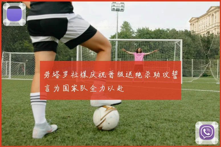 劳塔罗社媒庆祝晋级送绝杀助攻誓言为国家队全力以赴