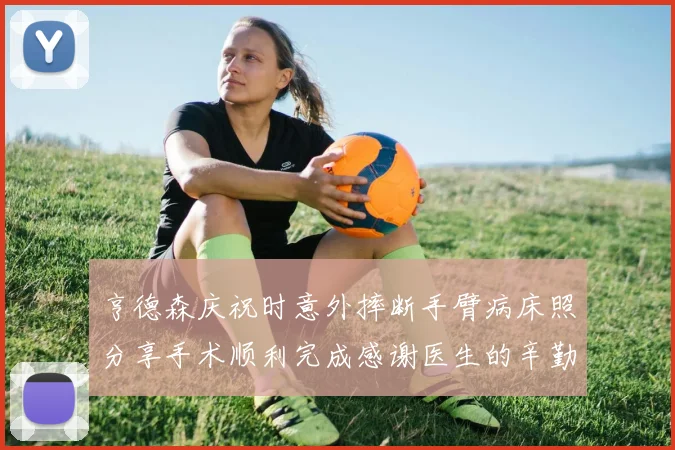 亨德森庆祝时意外摔断手臂病床照分享手术顺利完成感谢医生的辛勤付出